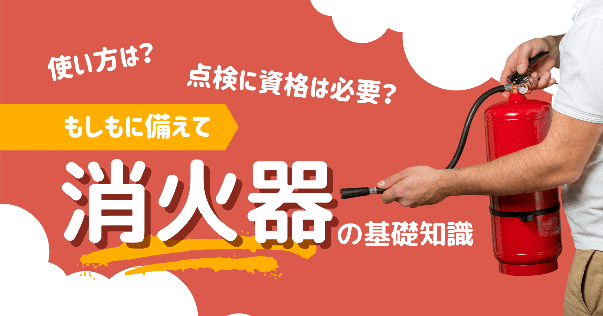 よくわかる消火器の正しい使い方｜点検の義務や点検方法についても解説 